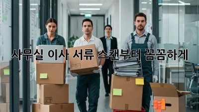 사무실 이사? 서류 스캔부터 꼼꼼하게!