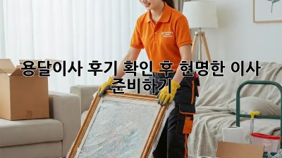 용달이사 후기 확인 후 현명한 이사 준비하기