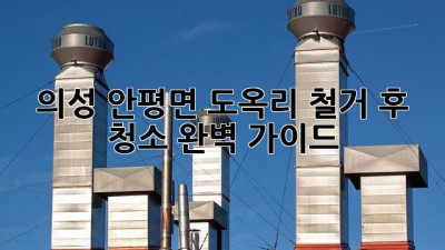 의성 안평면 도옥리 철거 후 청소 완벽 가이드